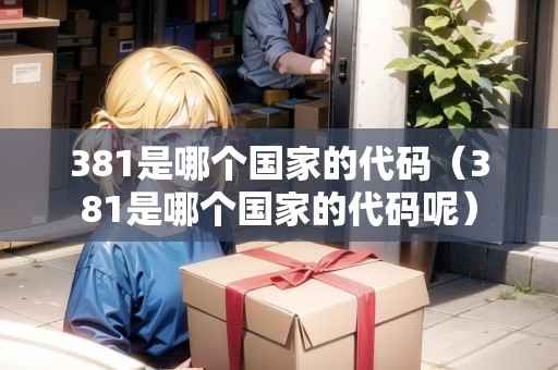 381是哪個(gè)國(guó)家的代碼（381是哪個(gè)國(guó)家的代碼呢）