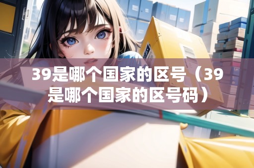 39是哪個(gè)國(guó)家的區(qū)號(hào)（39是哪個(gè)國(guó)家的區(qū)號(hào)碼）