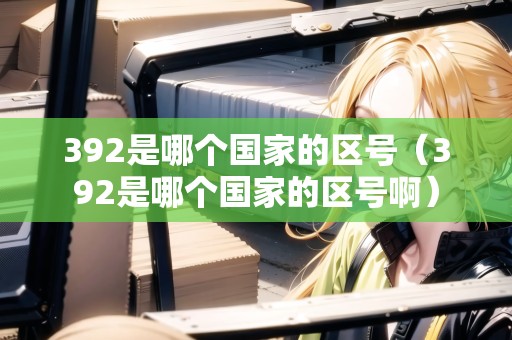 392是哪個國家的區(qū)號（392是哪個國家的區(qū)號?。? title=