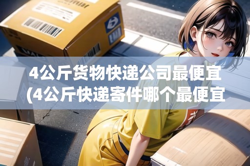 4公斤貨物快遞公司最便宜(4公斤快遞寄件哪個(gè)最便宜)
