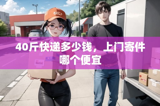 40斤快遞多少錢，上門寄件哪個便宜