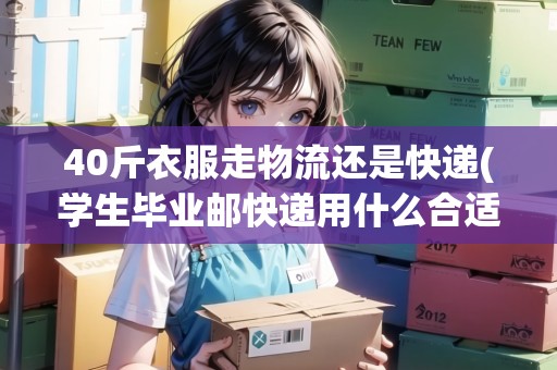 40斤衣服走物流還是快遞(學(xué)生畢業(yè)郵快遞用什么合適)