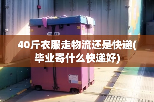 40斤衣服走物流還是快遞(畢業(yè)寄什么快遞好)