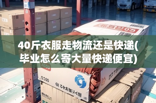 40斤衣服走物流還是快遞(畢業(yè)怎么寄大量快遞便宜) 40斤衣服走物流還是快遞(畢業(yè)怎么寄大量快遞便宜)
