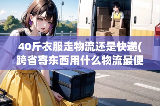 40斤衣服走物流還是快遞(跨省寄東西用什么物流最便宜的呢)