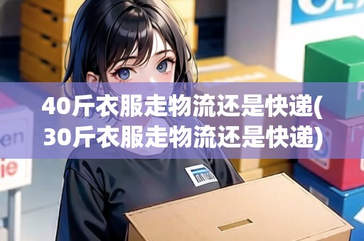 40斤衣服走物流還是快遞(30斤衣服走物流還是快遞)