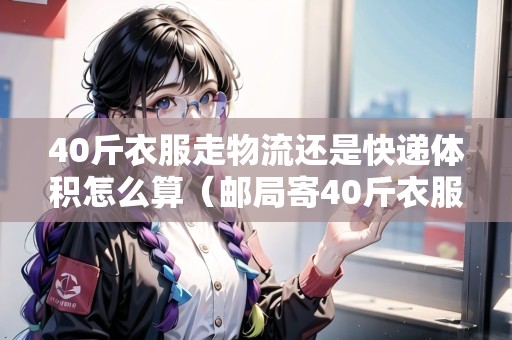 40斤衣服走物流還是快遞體積怎么算（郵局寄40斤衣服大概多少錢(qián)?）