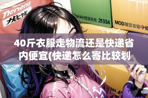 40斤衣服走物流還是快遞省內(nèi)便宜(快遞怎么寄比較劃算) 40斤衣服走物流還是快遞省內(nèi)便宜(快遞怎么寄比較劃算)