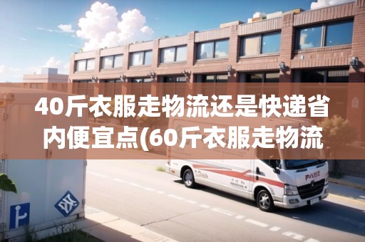 40斤衣服走物流還是快遞省內(nèi)便宜點(diǎn)(60斤衣服走物流還是快遞)