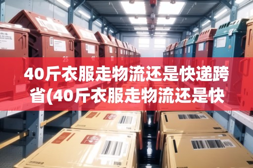 40斤衣服走物流還是快遞跨省(40斤衣服走物流還是快遞)
