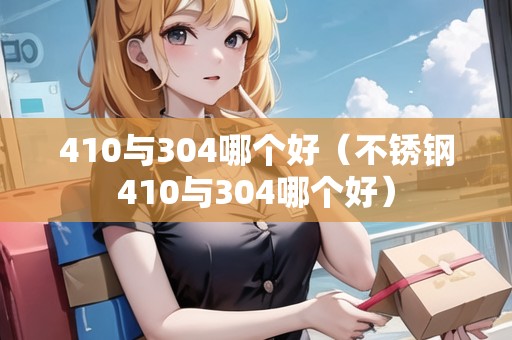 410與304哪個(gè)好（不銹鋼410與304哪個(gè)好）