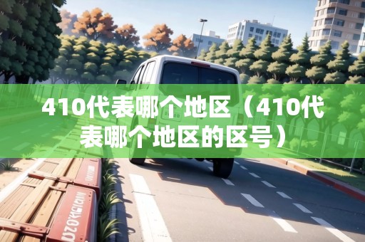 410代表哪個地區(qū)（410代表哪個地區(qū)的區(qū)號）