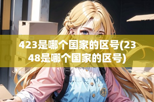 423是哪個(gè)國家的區(qū)號(hào)(2348是哪個(gè)國家的區(qū)號(hào))