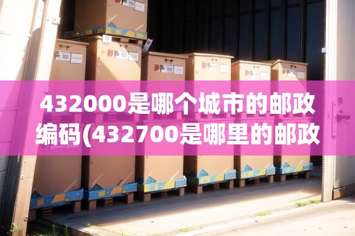 432000是哪個(gè)城市的郵政編碼(432700是哪里的郵政編碼)