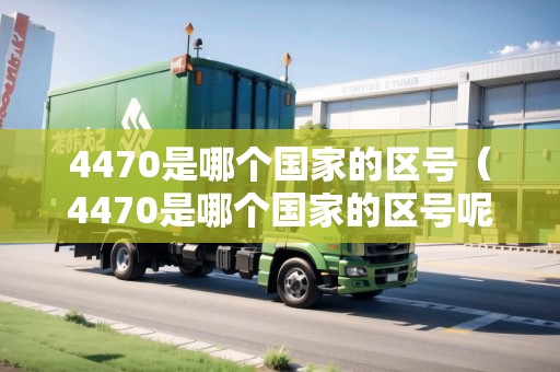 4470是哪個(gè)國家的區(qū)號（4470是哪個(gè)國家的區(qū)號呢）