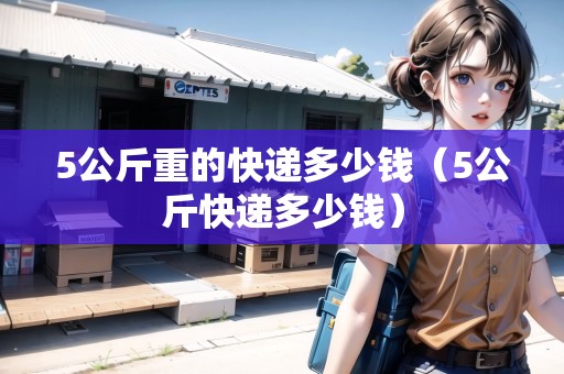 5公斤重的快遞多少錢（5公斤快遞多少錢）