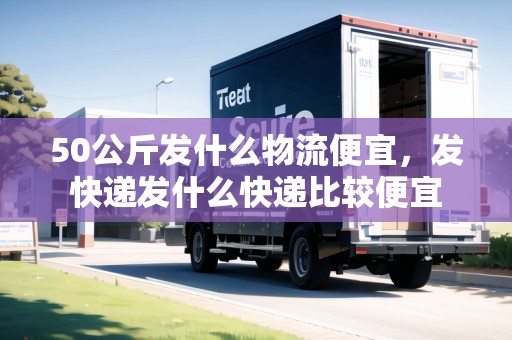 50公斤發(fā)什么物流便宜，發(fā)快遞發(fā)什么快遞比較便宜