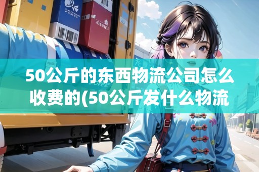 50公斤的東西物流公司怎么收費(fèi)的(50公斤發(fā)什么物流便宜)