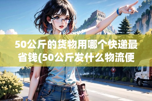 50公斤的貨物用哪個快遞最省錢(50公斤發(fā)什么物流便宜知乎)