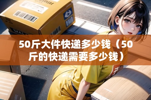 50斤大件快遞多少錢(qián)(50斤的快遞需要多少錢(qián)) 50斤大件快遞多少錢(qián)(50斤的快遞需要多少錢(qián))