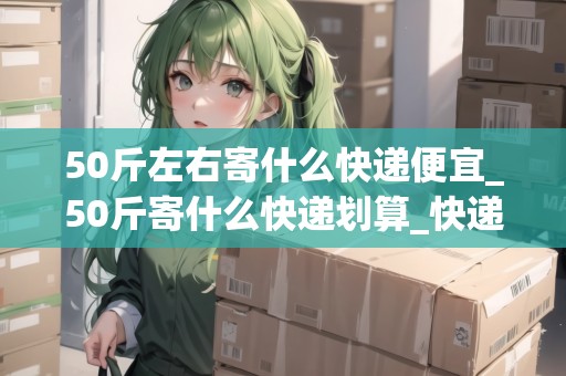 50斤左右寄什么快遞便宜_50斤寄什么快遞劃算_快遞集結(jié)地