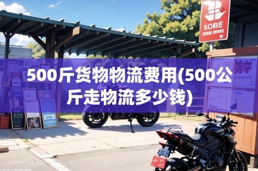500斤貨物物流費(fèi)用(500公斤走物流多少錢)