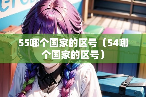 55哪個(gè)國家的區(qū)號(hào)（54哪個(gè)國家的區(qū)號(hào)）