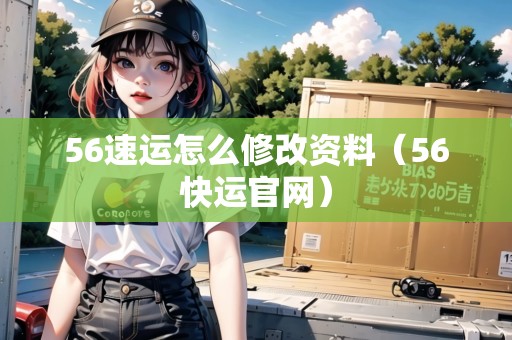 56速運怎么修改資料（56快運官網(wǎng)）