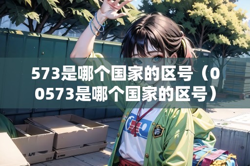 573是哪個(gè)國(guó)家的區(qū)號(hào)（00573是哪個(gè)國(guó)家的區(qū)號(hào)）
