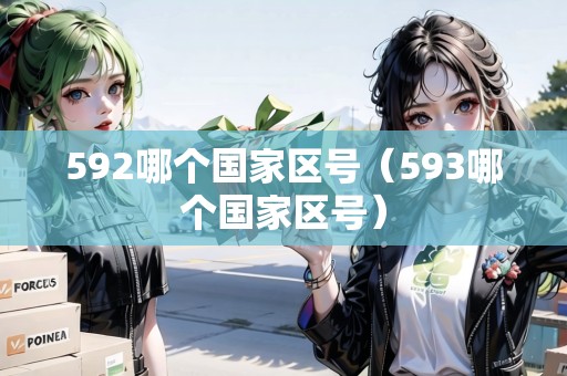 592哪個國家區(qū)號（593哪個國家區(qū)號）