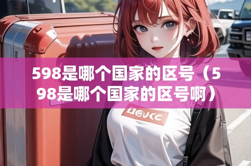 598是哪個(gè)國家的區(qū)號（598是哪個(gè)國家的區(qū)號?。? title=