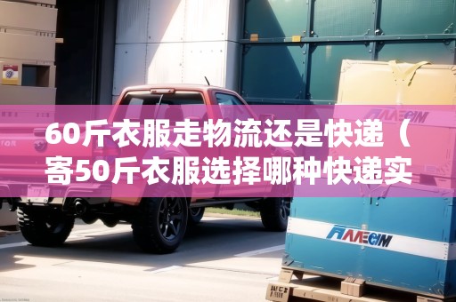 60斤衣服走物流還是快遞（寄50斤衣服選擇哪種快遞實惠）