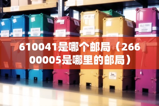 610041是哪個郵局(26600005是哪里的郵局) 610041是哪個郵局(26600005是哪里的郵局)