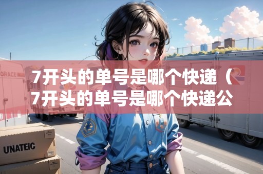 7開頭的單號是哪個快遞（7開頭的單號是哪個快遞公司）