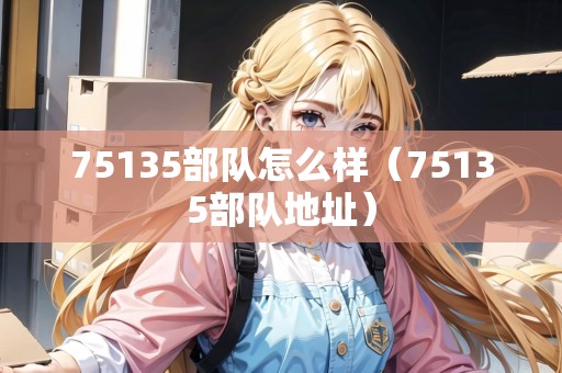 75135部隊(duì)怎么樣（75135部隊(duì)地址）