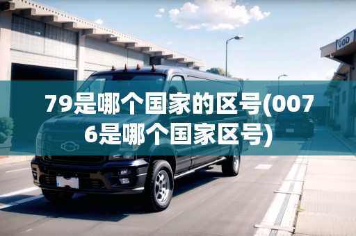 79是哪個國家的區(qū)號(0076是哪個國家區(qū)號)