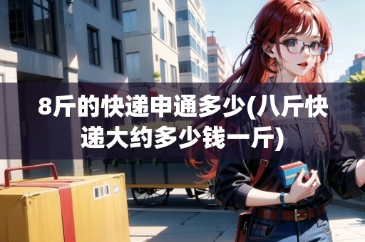 8斤的快遞申通多少(八斤快遞大約多少錢一斤)