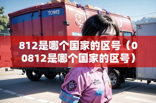 812是哪個國家的區(qū)號（00812是哪個國家的區(qū)號）