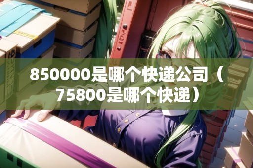 850000是哪個(gè)快遞公司（75800是哪個(gè)快遞）