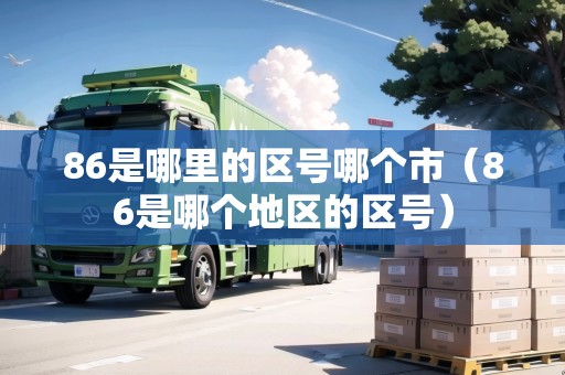 86是哪里的區(qū)號(hào)哪個(gè)市（86是哪個(gè)地區(qū)的區(qū)號(hào)）