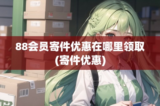 88會(huì)員寄件優(yōu)惠在哪里領(lǐng)取(寄件優(yōu)惠) 88會(huì)員寄件優(yōu)惠在哪里領(lǐng)取(寄件優(yōu)惠)