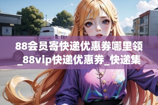 88會(huì)員寄快遞優(yōu)惠券哪里領(lǐng)_88vip快遞優(yōu)惠券_快遞集結(jié)地 88會(huì)員寄快遞優(yōu)惠券哪里領(lǐng)_88vip快遞優(yōu)惠券_快遞集結(jié)地