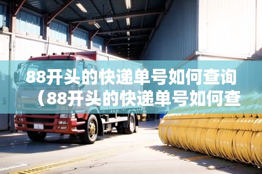 88開頭的快遞單號如何查詢(88開頭的快遞單號如何查詢物流信息) 88開頭的快遞單號如何查詢(88開頭的快遞單號如何查詢物流信息)