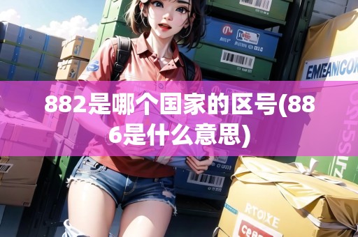 882是哪個國家的區(qū)號(886是什么意思)