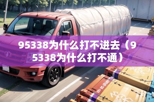 95338為什么打不進去(95338為什么打不通) 95338為什么打不進去(95338為什么打不通)
