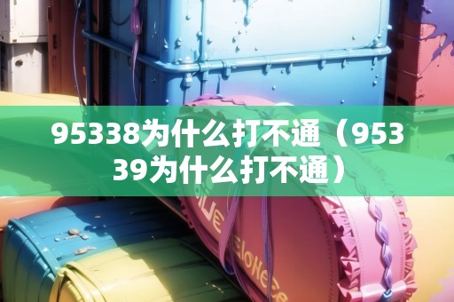 95338為什么打不通(95339為什么打不通) 95338為什么打不通(95339為什么打不通)