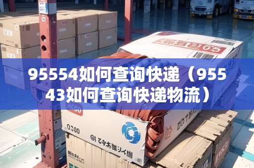 95554如何查詢快遞（95543如何查詢快遞物流）