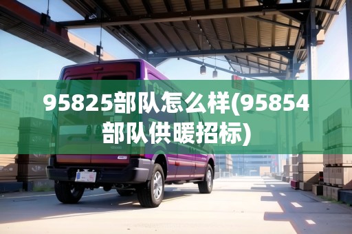 95825部隊怎么樣(95854部隊供暖招標(biāo))