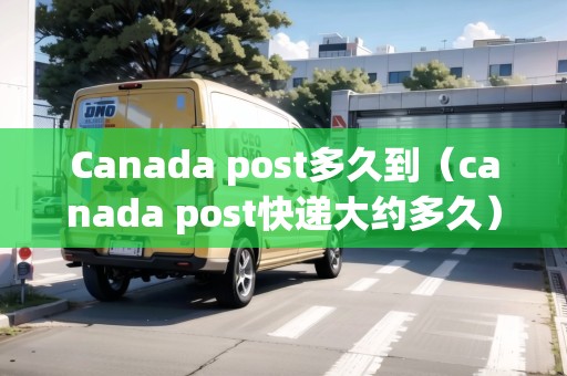 Canada post多久到(canada post快遞大約多久) Canada post多久到(canada post快遞大約多久)