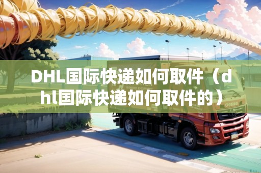 DHL國際快遞如何取件（dhl國際快遞如何取件的）